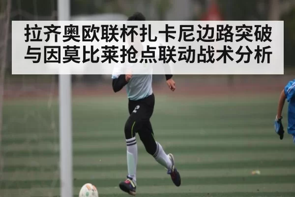 拉齐奥欧联杯扎卡尼边路突破与因莫比莱抢点联动战术分析
